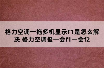 格力空调一拖多机显示F1是怎么解决 格力空调报一会f1一会f2